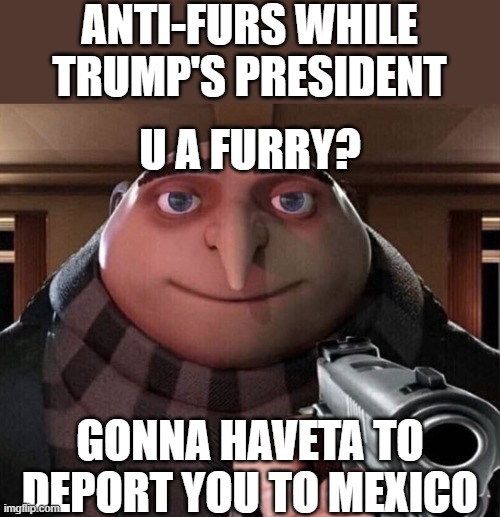 Anti-furs Getting Enabled by Trump | ANTI-FURS WHILE TRUMP'S PRESIDENT; U A FURRY? GONNA HAVETA TO DEPORT YOU TO MEXICO | image tagged in gru gun,politics,furry,anti furry,trump | made w/ Imgflip meme maker