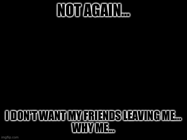 ..... (But Spinel came. -Spinel) (Don't give me hope -U)(you must have hope -street) (em rof  oot s'ti ,sretho eht evas oG) | NOT AGAIN... I DON'T WANT MY FRIENDS LEAVING ME...

WHY ME... | image tagged in but nobody came | made w/ Imgflip meme maker