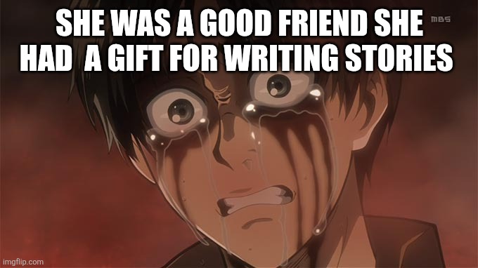 file:///E:/Downloads/shingeki-9-17-eren-crying.jpg | SHE WAS A GOOD FRIEND SHE HAD  A GIFT FOR WRITING STORIES | image tagged in file ///e /downloads/shingeki-9-17-eren-crying jpg | made w/ Imgflip meme maker