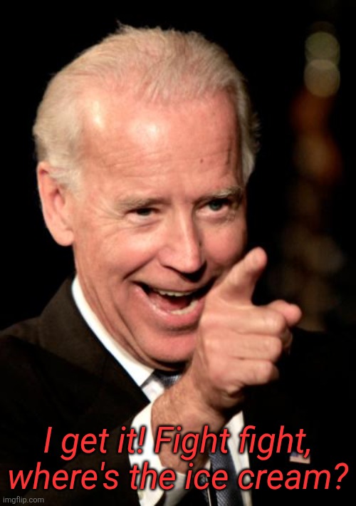 Smilin Biden Meme | I get it! Fight fight, where's the ice cream? | image tagged in memes,smilin biden | made w/ Imgflip meme maker