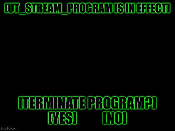 Was this even worth it...? | [UT_STREAM_PROGRAM IS IN EFFECT]; [TERMINATE PROGRAM?]

[YES]          [NO] | image tagged in atleast i made people happy | made w/ Imgflip meme maker