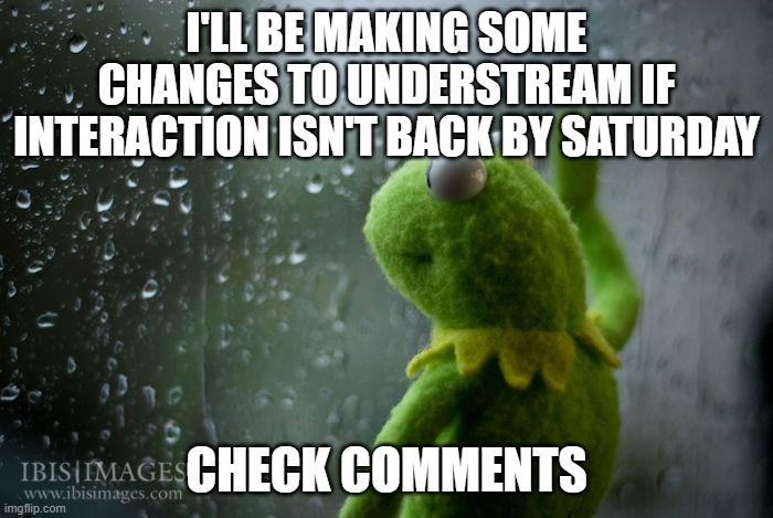 Changes for interaction. | I'LL BE MAKING SOME CHANGES TO UNDERSTREAM IF INTERACTION ISN'T BACK BY SATURDAY; CHECK COMMENTS | image tagged in kermit window | made w/ Imgflip meme maker