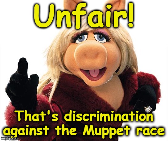 Unfair! That's discrimination against the Muppet race | image tagged in miss piggy | made w/ Imgflip meme maker