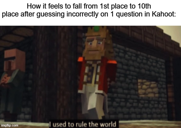 Worst feeling ever... | How it feels to fall from 1st place to 10th place after guessing incorrectly on 1 question in Kahoot: | image tagged in i used to rule the world | made w/ Imgflip meme maker