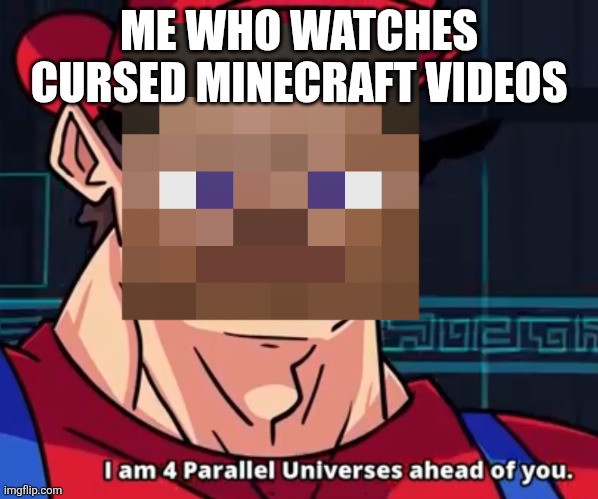 I Am 4 Parallel Universes Ahead Of You | ME WHO WATCHES CURSED MINECRAFT VIDEOS | image tagged in i am 4 parallel universes ahead of you | made w/ Imgflip meme maker