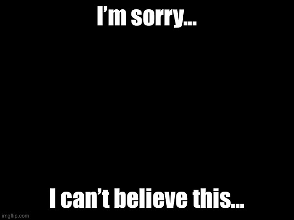 I’m sorry…; I can’t believe this… | made w/ Imgflip meme maker