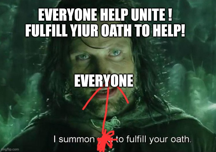 i summon you to fulfill your oath | EVERYONE HELP UNITE ! FULFILL YIUR OATH TO HELP! EVERYONE | image tagged in i summon you to fulfill your oath | made w/ Imgflip meme maker