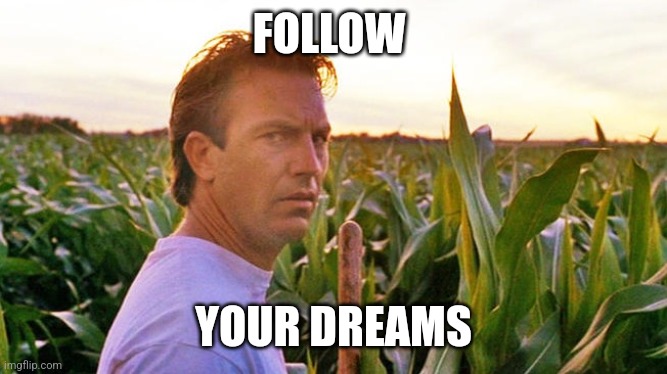 Dreams | FOLLOW; YOUR DREAMS | image tagged in field of dreams,funny memes | made w/ Imgflip meme maker