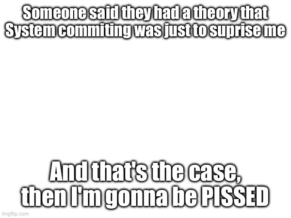 I doubt it | Someone said they had a theory that System commiting was just to suprise me; And that's the case, then I'm gonna be PISSED | made w/ Imgflip meme maker