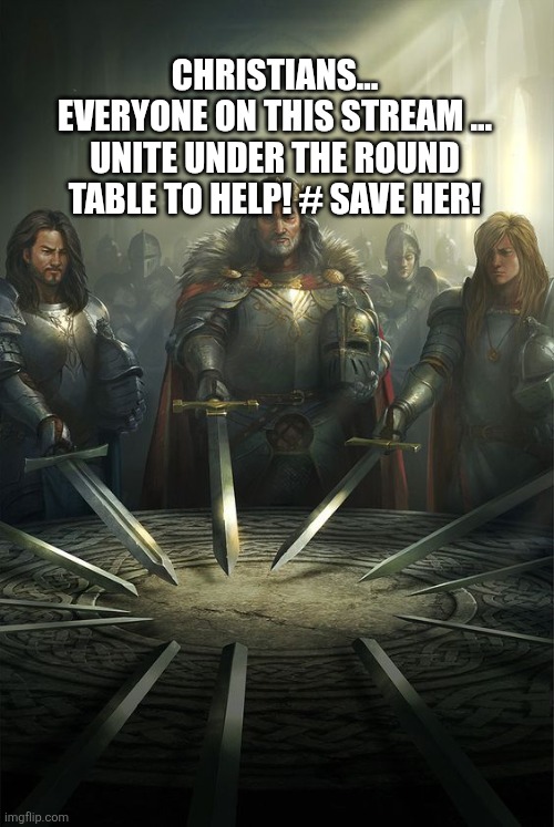 Knights of the Round Table | CHRISTIANS... EVERYONE ON THIS STREAM ... UNITE UNDER THE ROUND TABLE TO HELP! # SAVE HER! | image tagged in knights of the round table | made w/ Imgflip meme maker