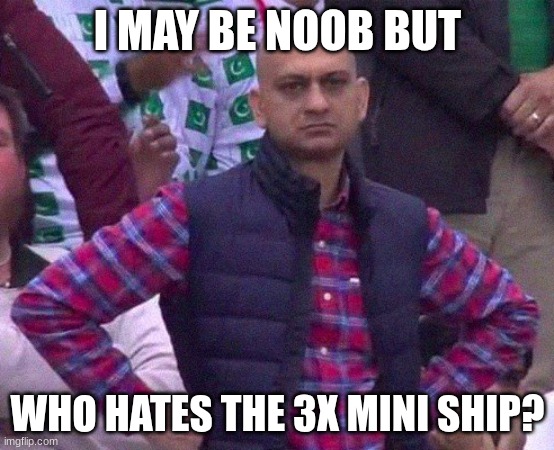 Angry Man | I MAY BE NOOB BUT; WHO HATES THE 3X MINI SHIP? | image tagged in angry man | made w/ Imgflip meme maker