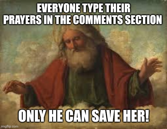 god | EVERYONE TYPE THEIR PRAYERS IN THE COMMENTS SECTION; ONLY HE CAN SAVE HER! | image tagged in god | made w/ Imgflip meme maker