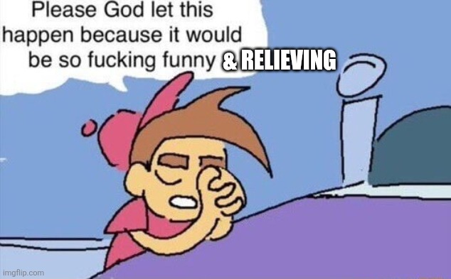 please god let this happen | & RELIEVING | image tagged in please god let this happen | made w/ Imgflip meme maker