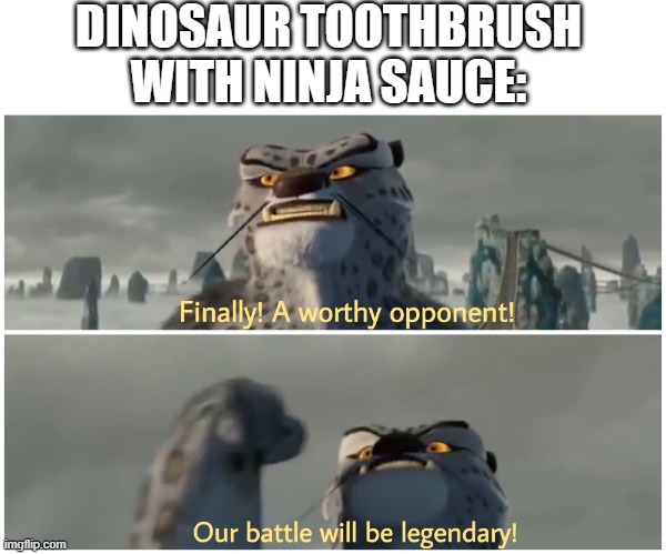 Our Battle Will Be Legendary | DINOSAUR TOOTHBRUSH WITH NINJA SAUCE: | image tagged in our battle will be legendary | made w/ Imgflip meme maker