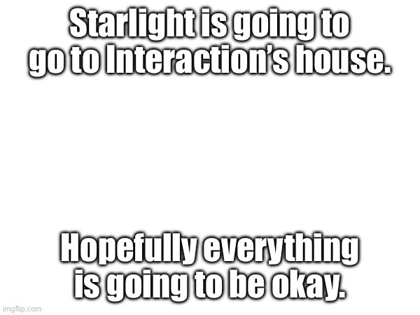 PRAY FOR HER. | Starlight is going to go to Interaction’s house. Hopefully everything is going to be okay. | made w/ Imgflip meme maker