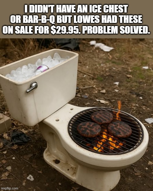 I use a toilet for an ice chest and a barbecue.  -  funny - | I DIDN'T HAVE AN ICE CHEST OR BAR-B-Q BUT LOWES HAD THESE ON SALE FOR $29.95. PROBLEM SOLVED. | image tagged in funny,fun,barbecue,ice,humor,party | made w/ Imgflip meme maker