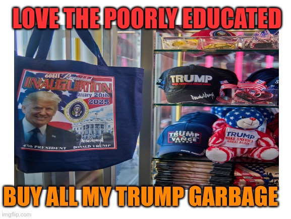 Blank White Template | LOVE THE POORLY EDUCATED BUY ALL MY TRUMP GARBAGE | image tagged in blank white template | made w/ Imgflip meme maker