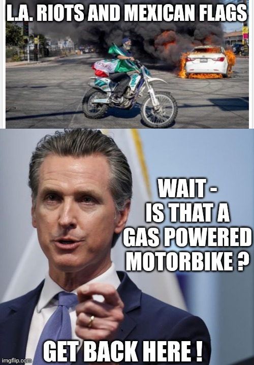 How Dare you offend the environment | L.A. RIOTS AND MEXICAN FLAGS; WAIT -
IS THAT A GAS POWERED MOTORBIKE ? GET BACK HERE ! | image tagged in leftists,liberals,california,newsom,ice | made w/ Imgflip meme maker