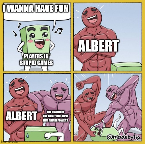 Yes | I WANNA HAVE FUN; ALBERT; PLAYERS IN STUPID GAMES; ALBERT; THE OWNER OF THE GAME WHO GAVE HIM ADMIN POWERS | image tagged in guy getting beat up | made w/ Imgflip meme maker