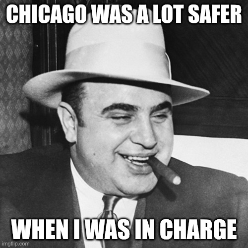 Chicago crime | CHICAGO WAS A LOT SAFER; WHEN I WAS IN CHARGE | image tagged in al capone,chicago | made w/ Imgflip meme maker