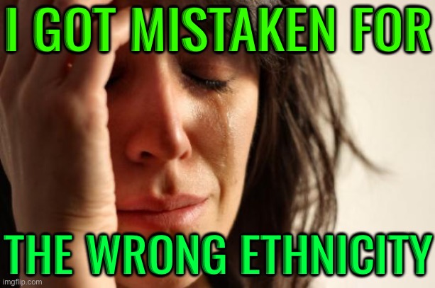 I Got Mistaken For The Wrong Ethnicity | I GOT MISTAKEN FOR; THE WRONG ETHNICITY | image tagged in memes,first world problems,human race,dna,genetics,culture | made w/ Imgflip meme maker