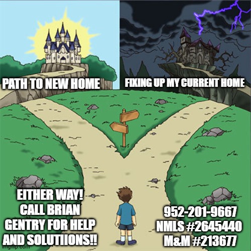 Two Paths | PATH TO NEW HOME; FIXING UP MY CURRENT HOME; EITHER WAY!
CALL BRIAN GENTRY FOR HELP AND SOLUTIIONS!! 952-201-9667
NMLS #2645440  M&M #213677 | image tagged in two paths | made w/ Imgflip meme maker