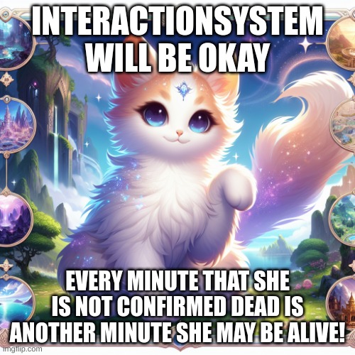 she is alive | INTERACTIONSYSTEM WILL BE OKAY; EVERY MINUTE THAT SHE IS NOT CONFIRMED DEAD IS ANOTHER MINUTE SHE MAY BE ALIVE! | image tagged in cute cat in genshin impact,it's alive | made w/ Imgflip meme maker