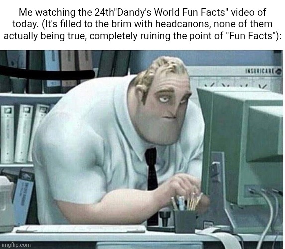 No, Scraps is not secretly a dragon. No, Pebble was not bashed against a wall by Twisted Dandy. Like stfu. | Me watching the 24th"Dandy's World Fun Facts" video of today. (It's filled to the brim with headcanons, none of them actually being true, completely ruining the point of "Fun Facts"): | image tagged in mr incredible at work,memes,roblox,roblox meme,funny,dandy's world | made w/ Imgflip meme maker