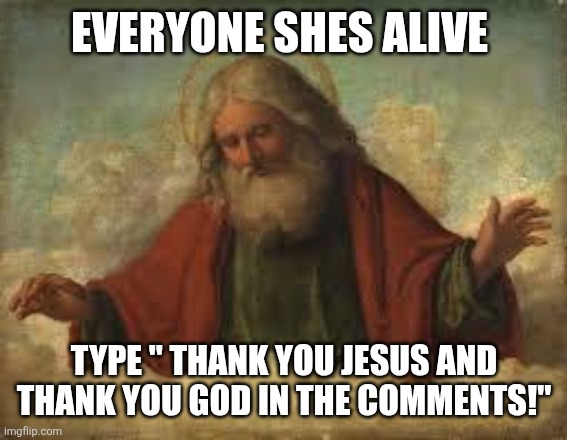 god | EVERYONE SHES ALIVE; TYPE " THANK YOU JESUS AND THANK YOU GOD IN THE COMMENTS!" | image tagged in god | made w/ Imgflip meme maker