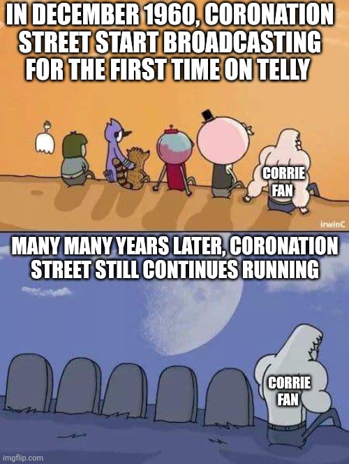 Coronation Street has been running for over 60 years and it still hasn't even ended yet | IN DECEMBER 1960, CORONATION STREET START BROADCASTING FOR THE FIRST TIME ON TELLY; CORRIE FAN; MANY MANY YEARS LATER, CORONATION STREET STILL CONTINUES RUNNING; CORRIE FAN | image tagged in regular show graves,coronation street,itv,virgin media,many years later | made w/ Imgflip meme maker