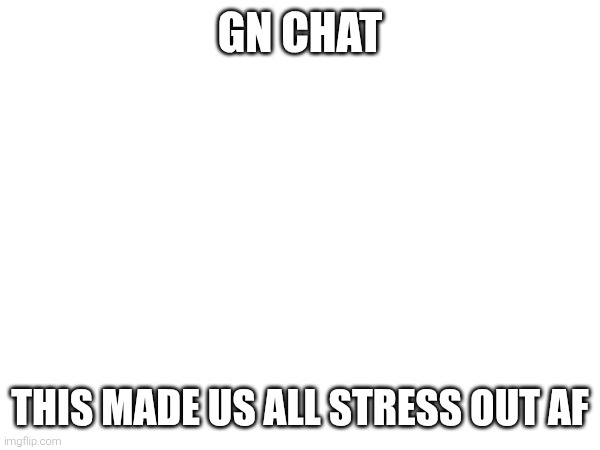 GN CHAT; THIS MADE US ALL STRESS OUT AF | image tagged in sans of topic | made w/ Imgflip meme maker