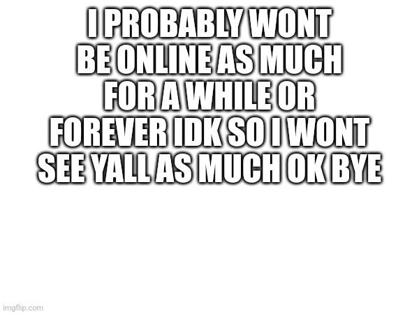 I PROBABLY WONT BE ONLINE AS MUCH FOR A WHILE OR FOREVER IDK SO I WONT SEE YALL AS MUCH OK BYE | made w/ Imgflip meme maker