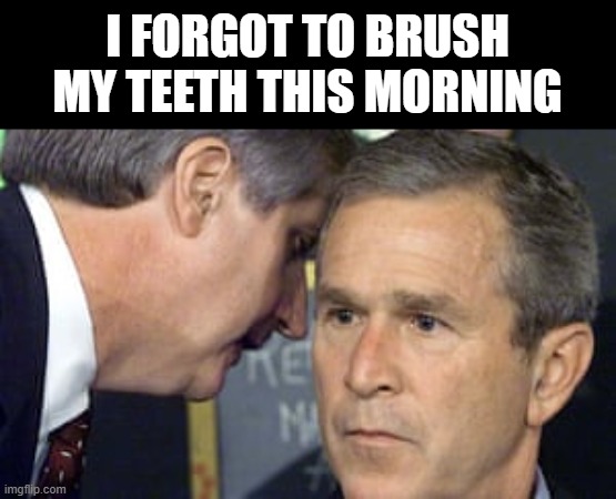 George Bush 9/11 | I FORGOT TO BRUSH MY TEETH THIS MORNING | image tagged in george bush 9/11 | made w/ Imgflip meme maker