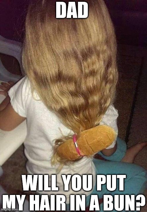 Dad Will You Put My Hair In A Bun? | DAD; WILL YOU PUT MY HAIR IN A BUN? | image tagged in chrisjoines1 | made w/ Imgflip meme maker