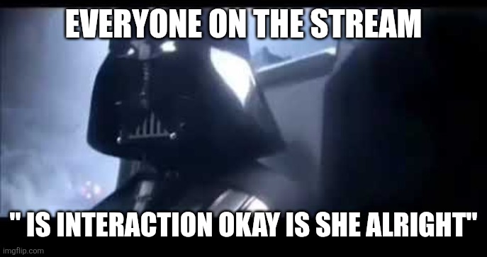 Darth Vader Where is Padme? | EVERYONE ON THE STREAM; " IS INTERACTION OKAY IS SHE ALRIGHT" | image tagged in darth vader where is padme | made w/ Imgflip meme maker