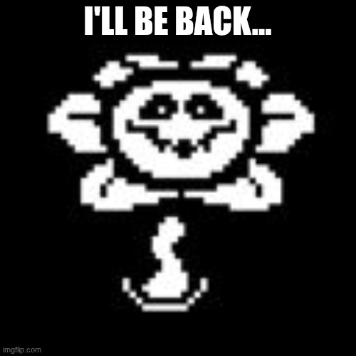Flowey | I'LL BE BACK... | image tagged in flowey | made w/ Imgflip meme maker