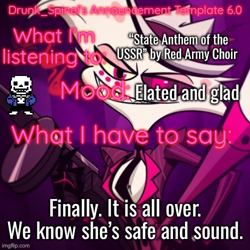 Overjoyed, I am. | “State Anthem of the USSR” by Red Army Choir; Elated and glad; Finally. It is all over. We know she’s safe and sound. | image tagged in drunk_spinel s announcement template angel_dust_ s resurgence | made w/ Imgflip meme maker