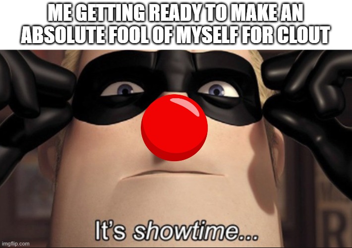 It's showtime | ME GETTING READY TO MAKE AN ABSOLUTE FOOL OF MYSELF FOR CLOUT | image tagged in it's showtime,clown,stupid,dumb | made w/ Imgflip meme maker