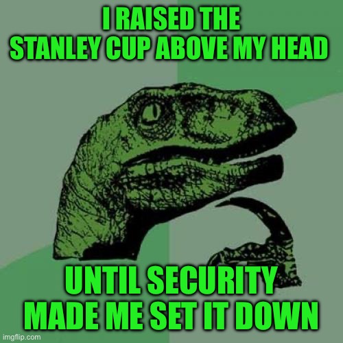 Philosoraptor | I RAISED THE STANLEY CUP ABOVE MY HEAD; UNTIL SECURITY MADE ME SET IT DOWN | image tagged in memes,philosoraptor | made w/ Imgflip meme maker