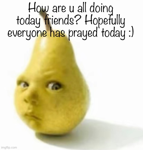 Da pear baby | How are u all doing today friends? Hopefully everyone has prayed today :) | image tagged in da pear baby | made w/ Imgflip meme maker