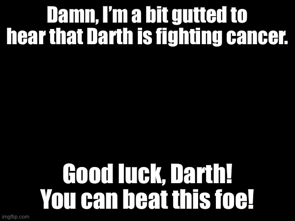 You are strong, Darth! | Damn, I’m a bit gutted to hear that Darth is fighting cancer. Good luck, Darth! You can beat this foe! | made w/ Imgflip meme maker