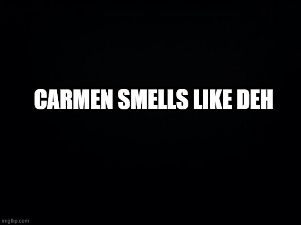 Black background | CARMEN SMELLS LIKE DEH | image tagged in black background | made w/ Imgflip meme maker