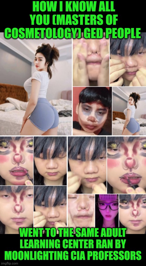 Funny | HOW I KNOW ALL YOU (MASTERS OF COSMETOLOGY) GED PEOPLE; WENT TO THE SAME ADULT LEARNING CENTER RAN BY MOONLIGHTING CIA PROFESSORS | image tagged in funny,school,moonlight,professor,cia,makeup | made w/ Imgflip meme maker