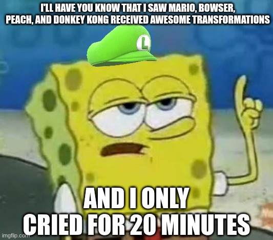 Luigi's reaction | I'LL HAVE YOU KNOW THAT I SAW MARIO, BOWSER, PEACH, AND DONKEY KONG RECEIVED AWESOME TRANSFORMATIONS; AND I ONLY CRIED FOR 20 MINUTES | image tagged in memes,i'll have you know spongebob,gaming,mario,funny | made w/ Imgflip meme maker