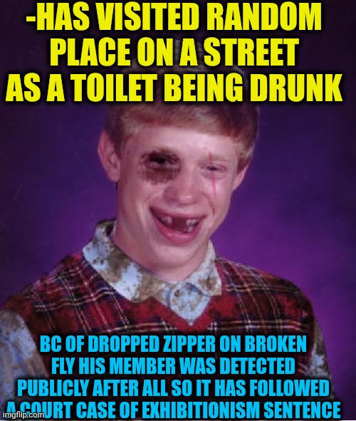 -So the drops of lost freedom. | -HAS VISITED RANDOM PLACE ON A STREET AS A TOILET BEING DRUNK; BC OF DROPPED ZIPPER ON BROKEN FLY HIS MEMBER WAS DETECTED PUBLICLY AFTER ALL SO IT HAS FOLLOWED A COURT CASE OF EXHIBITIONISM SENTENCE | image tagged in beat-up bad luck brian,toilet humor,street fighter,go home youre drunk,supreme court,go to horny jail | made w/ Imgflip meme maker