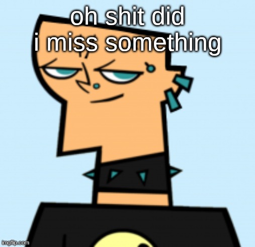 duncan | oh shit did i miss something | image tagged in duncan | made w/ Imgflip meme maker