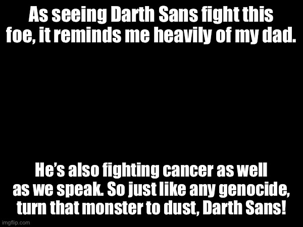 Let’s fight together. We all have our backs. | As seeing Darth Sans fight this foe, it reminds me heavily of my dad. He’s also fighting cancer as well as we speak. So just like any genocide, turn that monster to dust, Darth Sans! | made w/ Imgflip meme maker