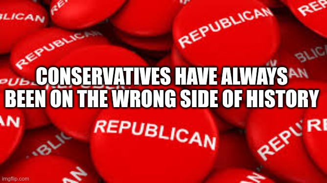 Always Wrong | CONSERVATIVES HAVE ALWAYS BEEN ON THE WRONG SIDE OF HISTORY | image tagged in trump,gop,maga,nazi,fascists,wrong | made w/ Imgflip meme maker