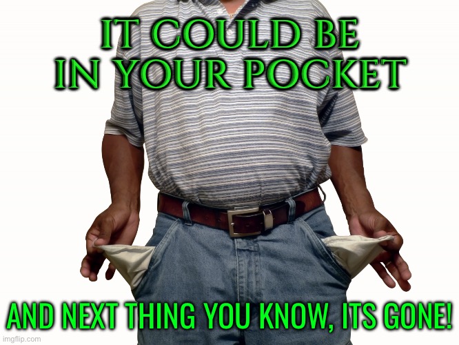 And next thing you know, its gone! | IT COULD BE
IN YOUR POCKET; AND NEXT THING YOU KNOW, ITS GONE! | image tagged in empty pockets,empty wallet,wallet,money,credit card,thieves | made w/ Imgflip meme maker