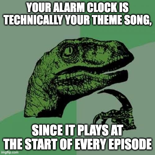 Dino meme the 9th | YOUR ALARM CLOCK IS TECHNICALLY YOUR THEME SONG, SINCE IT PLAYS AT THE START OF EVERY EPISODE | image tagged in memes,philosoraptor | made w/ Imgflip meme maker